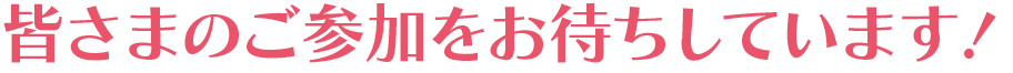 皆さまのご参加をお待ちしています！