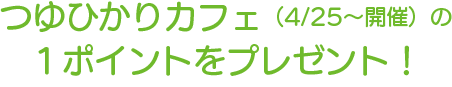 つゆひかりカフェ（4/25〜開催）の１ポイントをプレゼント！